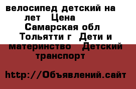 велосипед детский на 4-8 лет › Цена ­ 1 000 - Самарская обл., Тольятти г. Дети и материнство » Детский транспорт   